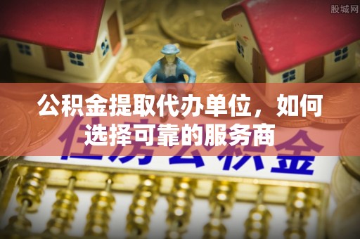 大堂公积金提取代办单位，如何选择可靠的服务商