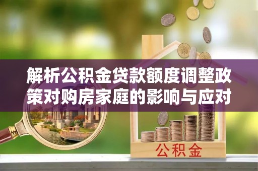 大堂解析公积金贷款额度调整政策对购房家庭的影响与应对策略