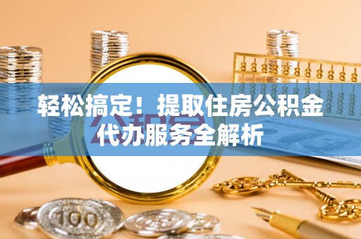 大堂轻松搞定！提取住房公积金代办服务全解析