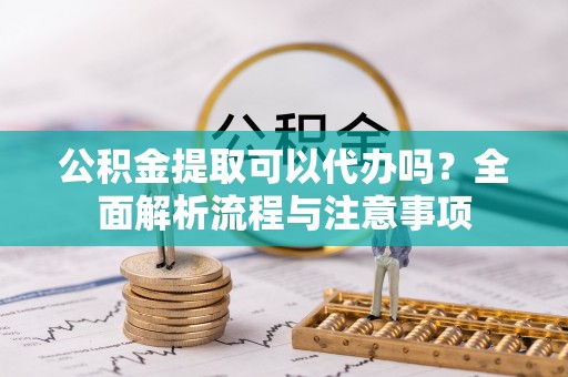 大堂公积金提取可以代办吗？全面解析流程与注意事项