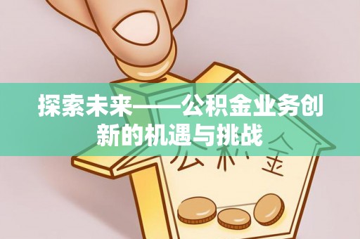 大堂探索未来——公积金业务创新的机遇与挑战