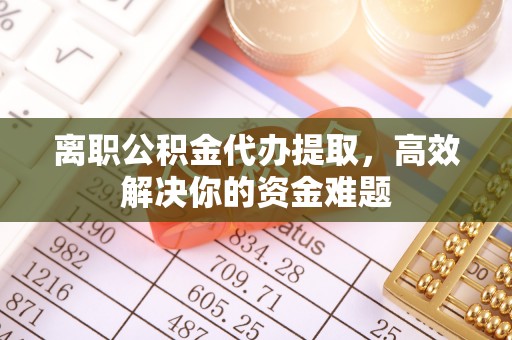 大堂离职公积金代办提取，高效解决你的资金难题