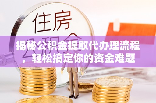 大堂揭秘公积金提取代办理流程，轻松搞定你的资金难题