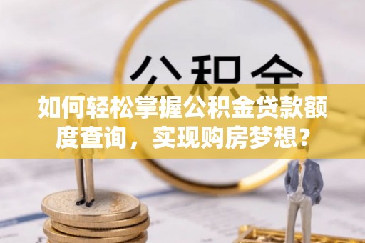 大堂如何轻松掌握公积金贷款额度查询，实现购房梦想？